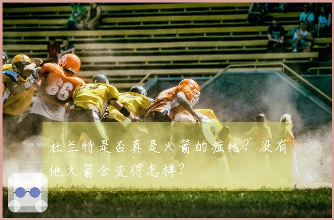 杜兰特是否真是火箭的症结？没有他火箭会变得怎样？