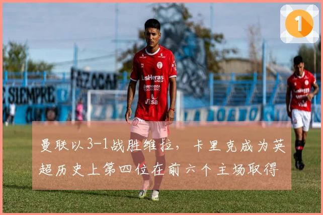 曼联以3-1战胜维拉，卡里克成为英超历史上第四位在前六个主场取得全胜的教练