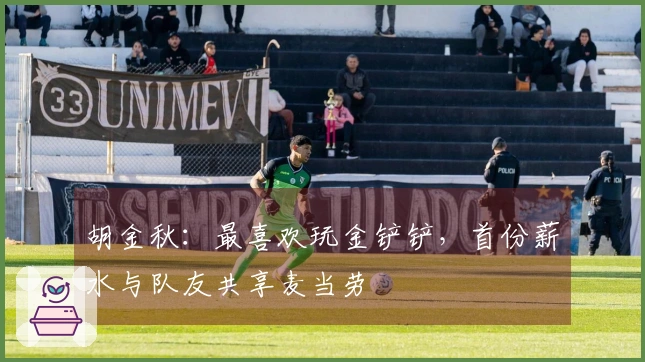 胡金秋：最喜欢玩金铲铲，首份薪水与队友共享麦当劳