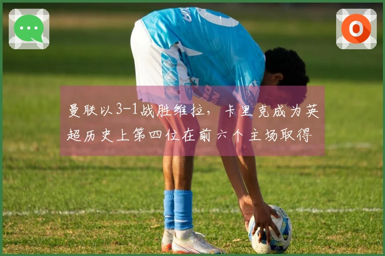 曼联以3-1战胜维拉，卡里克成为英超历史上第四位在前六个主场取得全胜的教练