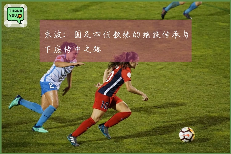 朱波：国足四任教练的绝技传承与下底传中之路