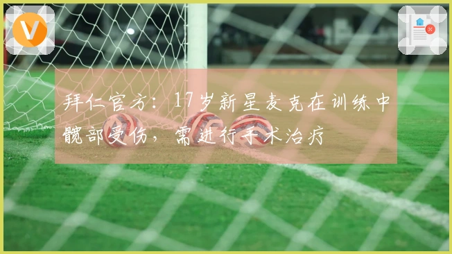 拜仁官方：17岁新星麦克在训练中髋部受伤，需进行手术治疗