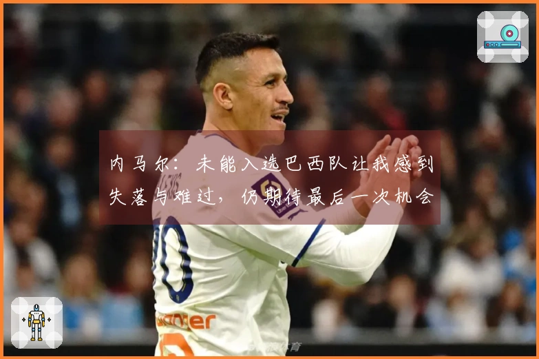 内马尔：未能入选巴西队让我感到失落与难过，仍期待最后一次机会