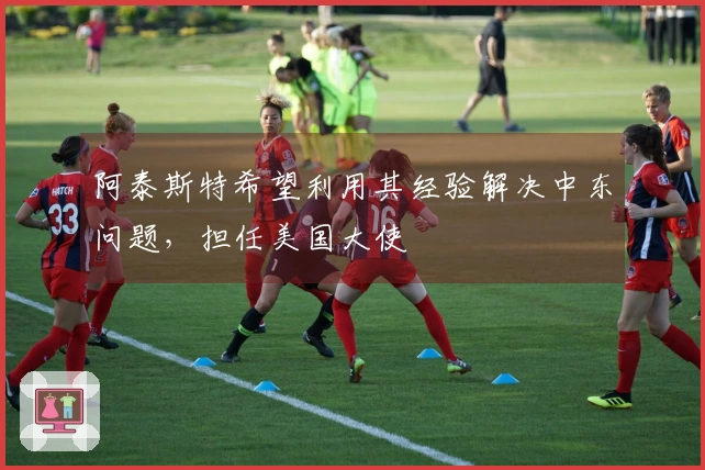 阿泰斯特希望利用其经验解决中东问题，担任美国大使