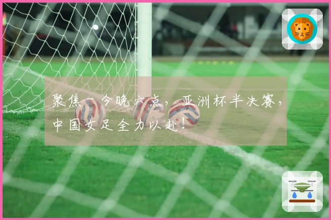 聚焦 - 今晚六点，亚洲杯半决赛，中国女足全力以赴！