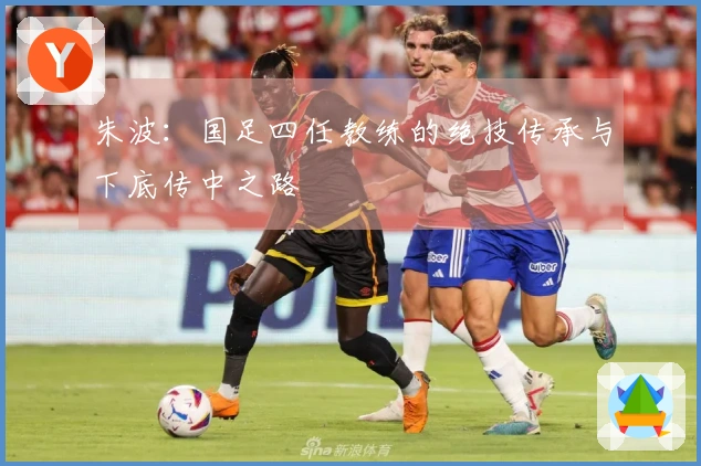 朱波：国足四任教练的绝技传承与下底传中之路