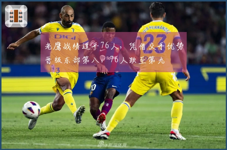 老鹰战绩追平76人，凭借交手优势晋级东部第八，76人跌至第九