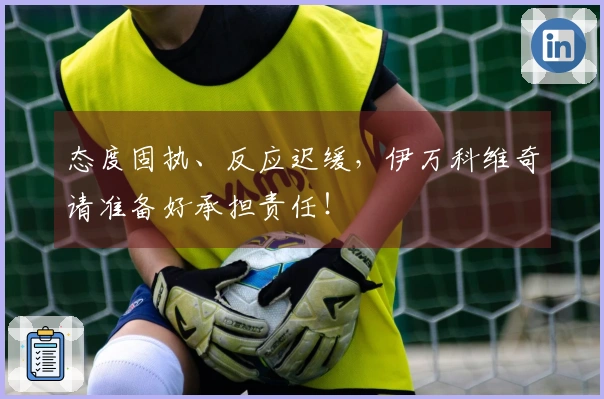 态度固执、反应迟缓，伊万科维奇请准备好承担责任！