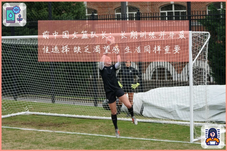 前中国女篮队长：长期训练并非最佳选择 缺乏渴望感 生活同样重要