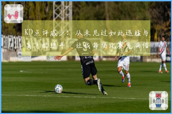 KD点评威少：从未见过如此迅猛与高飞的选手，让我每场比赛充满信心