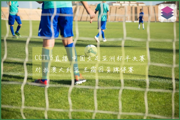 CCTV5直播 中国女足亚洲杯半决赛对抗澳大利亚 王霜因黄牌停赛
