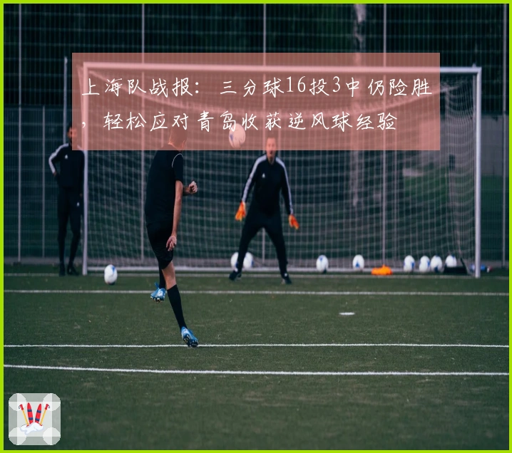 上海队战报：三分球16投3中仍险胜，轻松应对青岛收获逆风球经验
