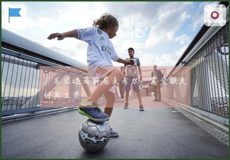 广东宏远若解雇麦考尔，需全额支付其工资